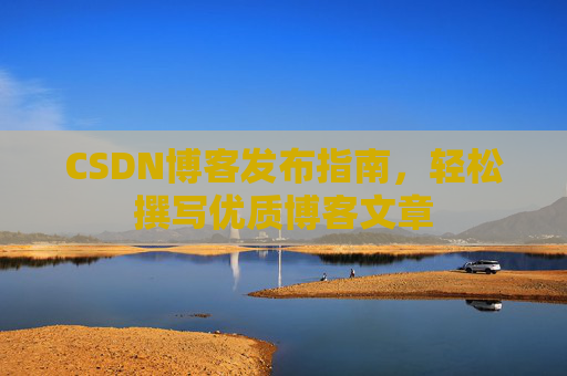 CSDN博客发布指南，轻松撰写优质博客文章